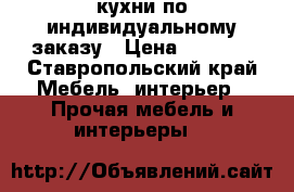  кухни по индивидуальному заказу › Цена ­ 5 000 - Ставропольский край Мебель, интерьер » Прочая мебель и интерьеры   